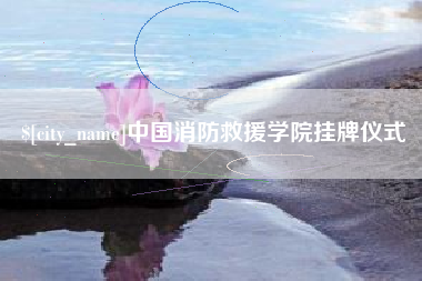 沂源中国消防救援学院挂牌仪式