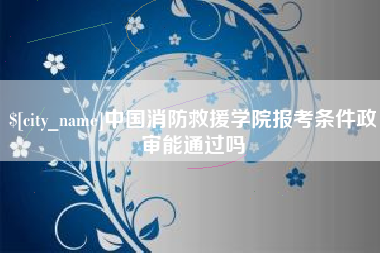 沂源中国消防救援学院报考条件政审能通过吗