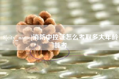 沂源消防中控证怎么考取多大年龄能考